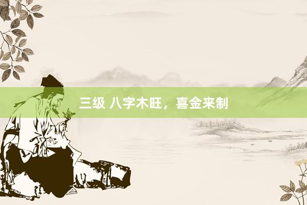 三级 八字木旺，喜金来制