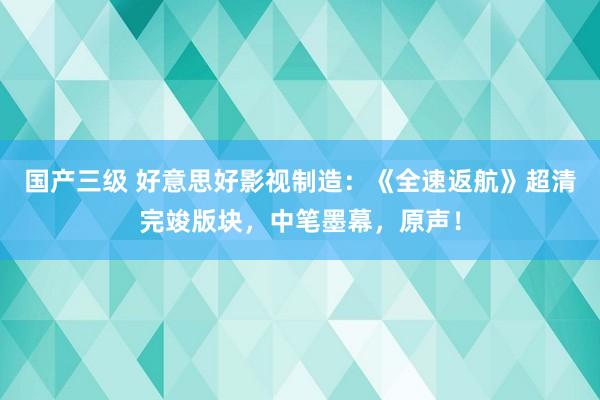 国产三级 好意思好影视制造：《全速返航》超清完竣版块，中笔墨幕，原声！