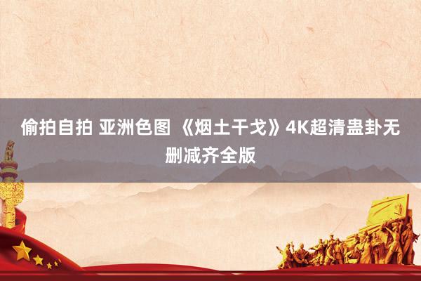 偷拍自拍 亚洲色图 《烟土干戈》4K超清蛊卦无删减齐全版
