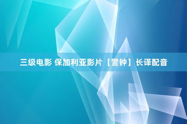 三级电影 保加利亚影片【警钟】长译配音
