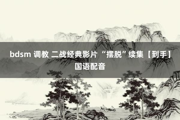 bdsm 调教 二战经典影片 “摆脱”续集【到手】国语配音